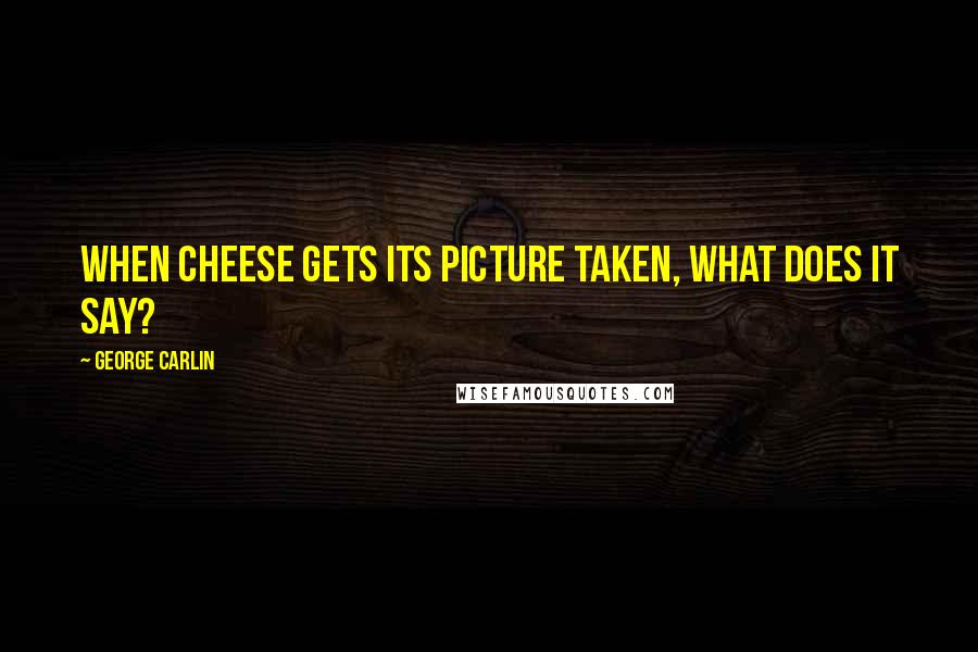 George Carlin Quotes: When cheese gets its picture taken, what does it say?