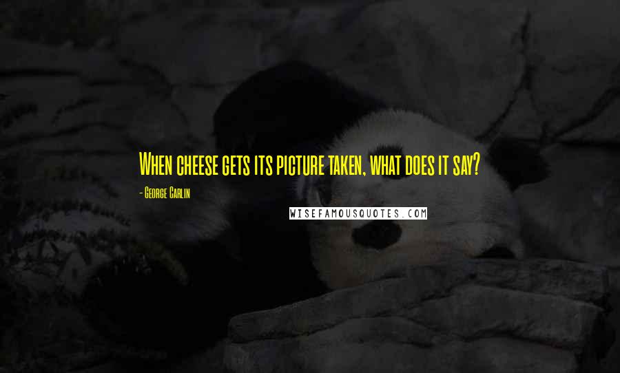 George Carlin Quotes: When cheese gets its picture taken, what does it say?