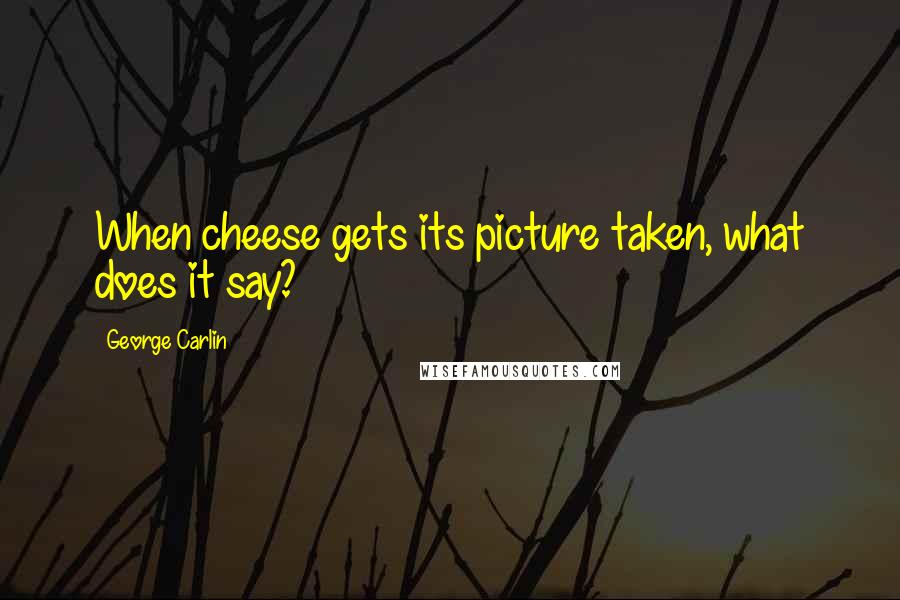 George Carlin Quotes: When cheese gets its picture taken, what does it say?