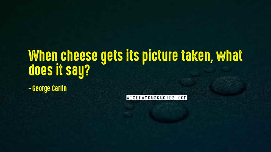 George Carlin Quotes: When cheese gets its picture taken, what does it say?