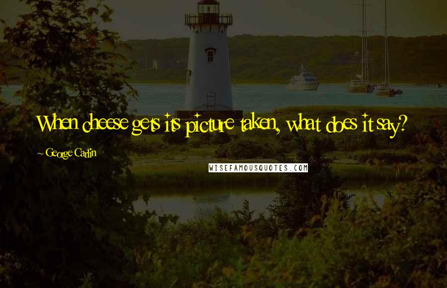 George Carlin Quotes: When cheese gets its picture taken, what does it say?