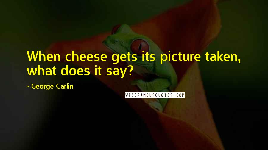 George Carlin Quotes: When cheese gets its picture taken, what does it say?