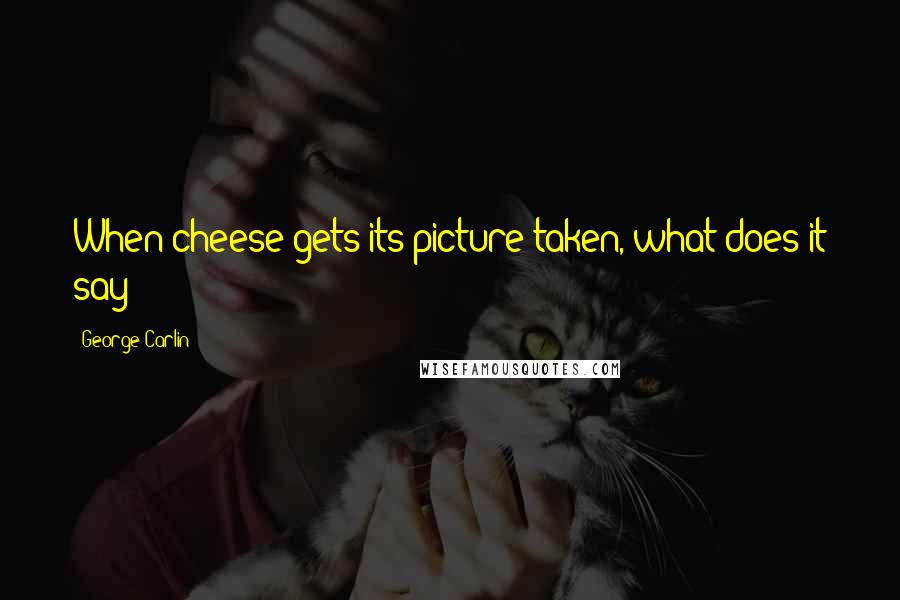 George Carlin Quotes: When cheese gets its picture taken, what does it say?
