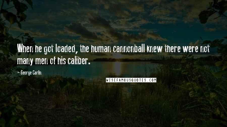 George Carlin Quotes: When he got loaded, the human cannonball knew there were not many men of his caliber.