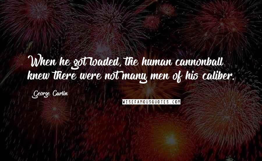 George Carlin Quotes: When he got loaded, the human cannonball knew there were not many men of his caliber.