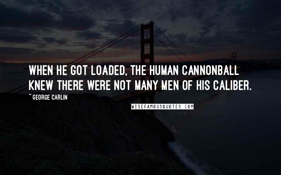 George Carlin Quotes: When he got loaded, the human cannonball knew there were not many men of his caliber.