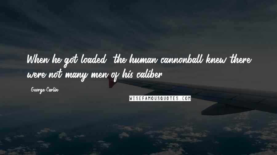 George Carlin Quotes: When he got loaded, the human cannonball knew there were not many men of his caliber.