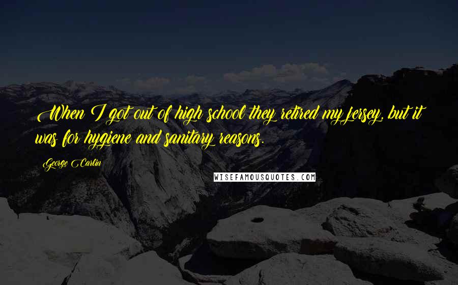 George Carlin Quotes: When I got out of high school they retired my jersey, but it was for hygiene and sanitary reasons.