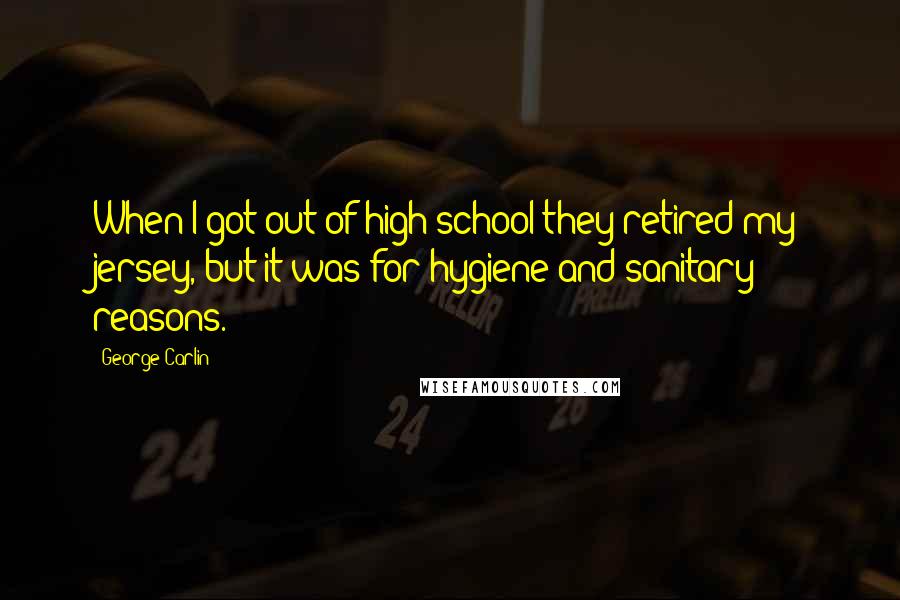 George Carlin Quotes: When I got out of high school they retired my jersey, but it was for hygiene and sanitary reasons.