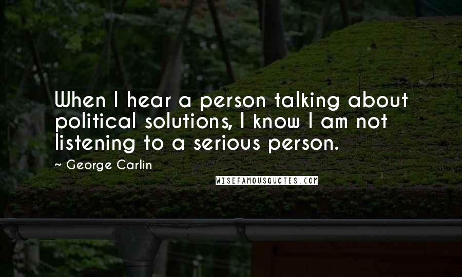 George Carlin Quotes: When I hear a person talking about political solutions, I know I am not listening to a serious person.