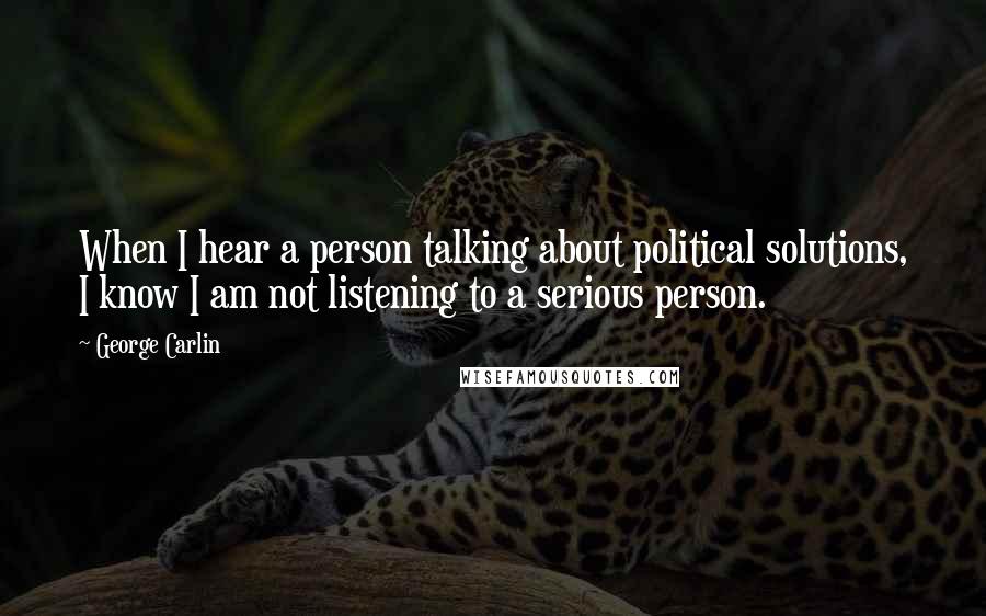 George Carlin Quotes: When I hear a person talking about political solutions, I know I am not listening to a serious person.