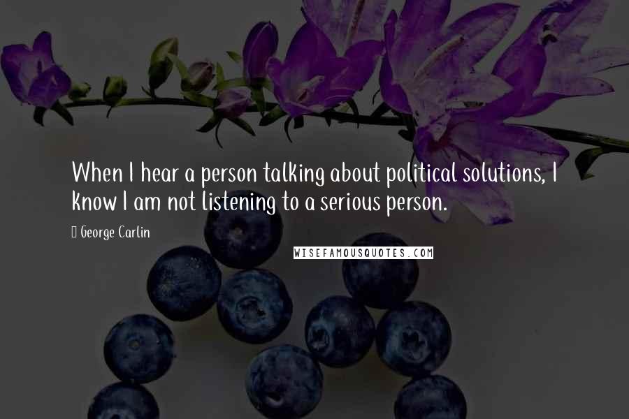 George Carlin Quotes: When I hear a person talking about political solutions, I know I am not listening to a serious person.