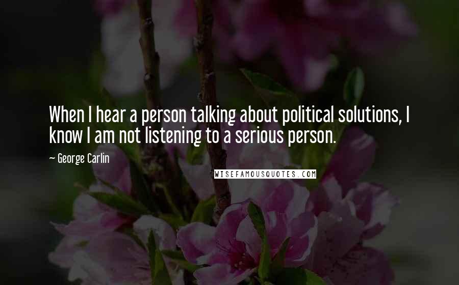 George Carlin Quotes: When I hear a person talking about political solutions, I know I am not listening to a serious person.