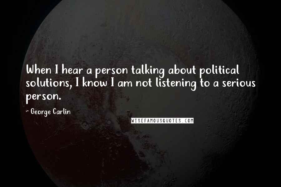 George Carlin Quotes: When I hear a person talking about political solutions, I know I am not listening to a serious person.