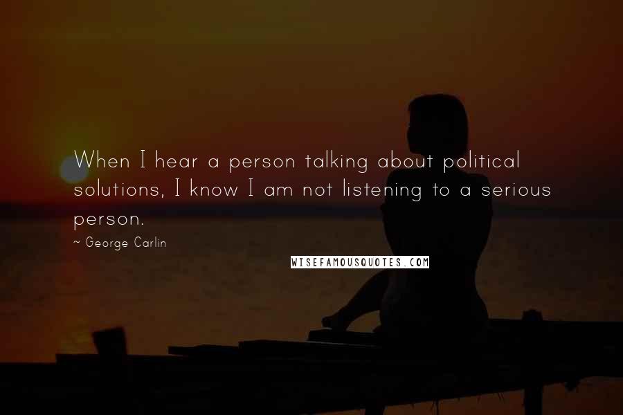 George Carlin Quotes: When I hear a person talking about political solutions, I know I am not listening to a serious person.