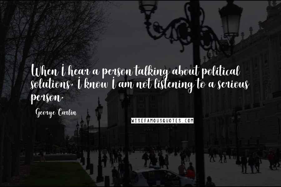 George Carlin Quotes: When I hear a person talking about political solutions, I know I am not listening to a serious person.