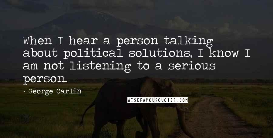 George Carlin Quotes: When I hear a person talking about political solutions, I know I am not listening to a serious person.