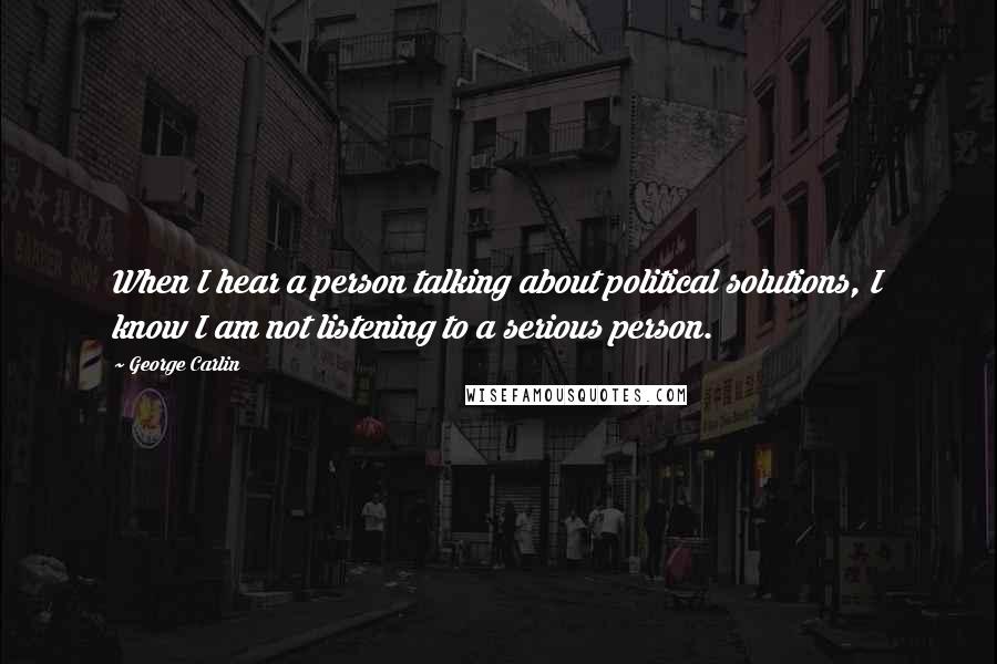 George Carlin Quotes: When I hear a person talking about political solutions, I know I am not listening to a serious person.