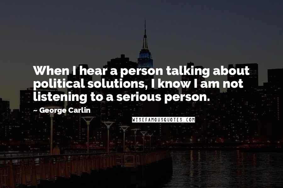 George Carlin Quotes: When I hear a person talking about political solutions, I know I am not listening to a serious person.