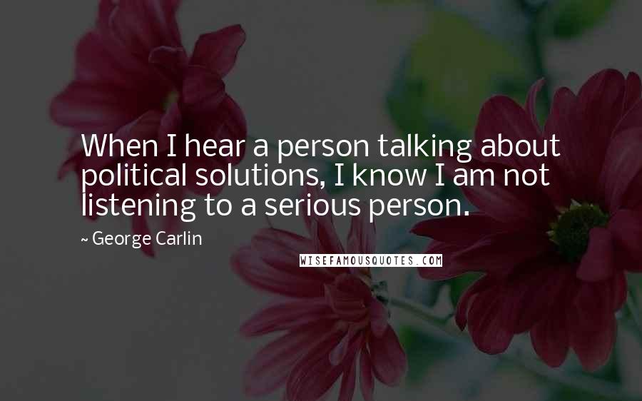 George Carlin Quotes: When I hear a person talking about political solutions, I know I am not listening to a serious person.