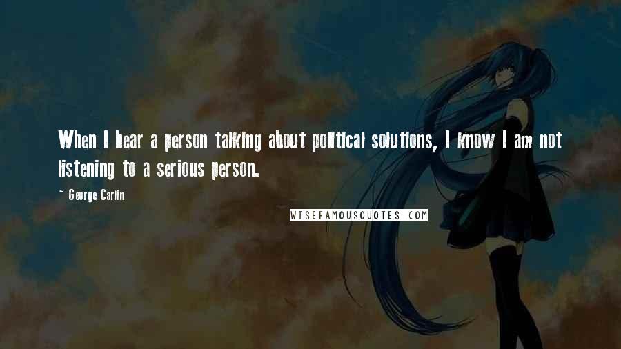 George Carlin Quotes: When I hear a person talking about political solutions, I know I am not listening to a serious person.