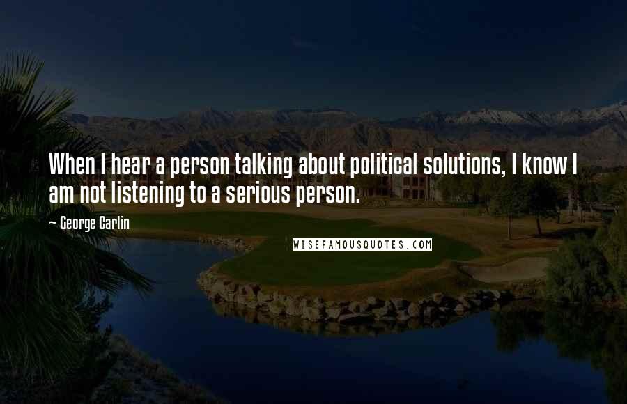 George Carlin Quotes: When I hear a person talking about political solutions, I know I am not listening to a serious person.