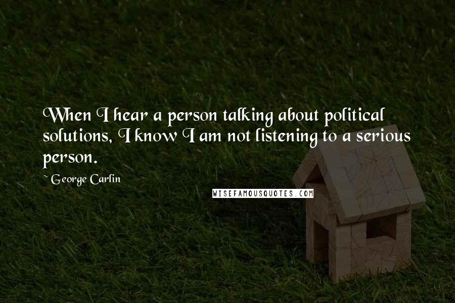 George Carlin Quotes: When I hear a person talking about political solutions, I know I am not listening to a serious person.