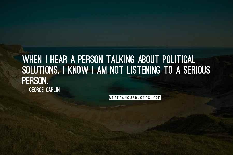 George Carlin Quotes: When I hear a person talking about political solutions, I know I am not listening to a serious person.