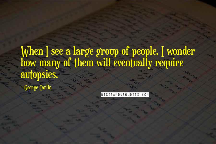 George Carlin Quotes: When I see a large group of people, I wonder how many of them will eventually require autopsies.