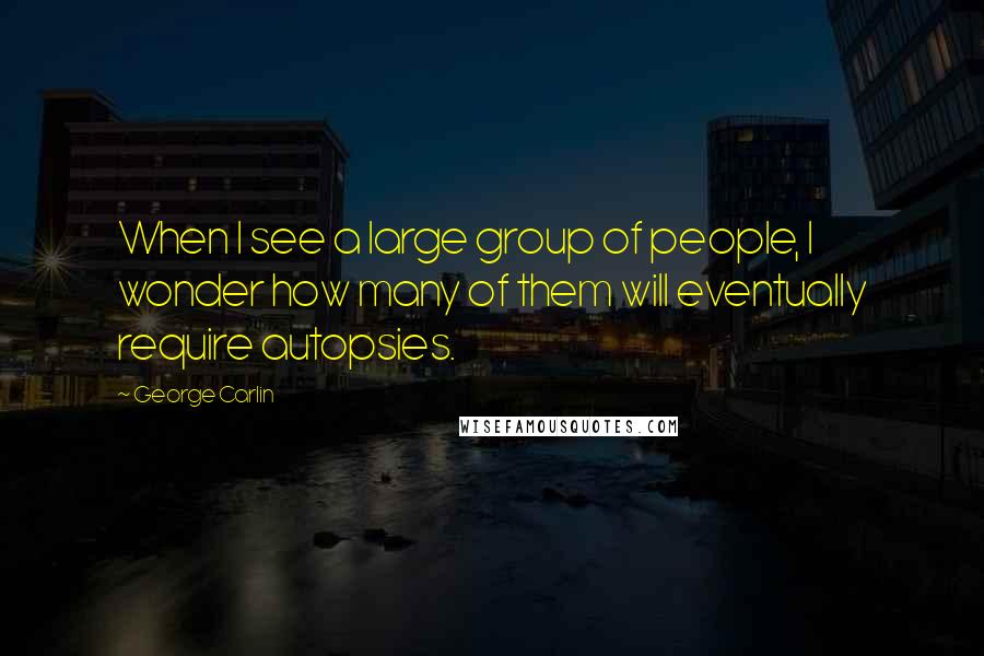 George Carlin Quotes: When I see a large group of people, I wonder how many of them will eventually require autopsies.