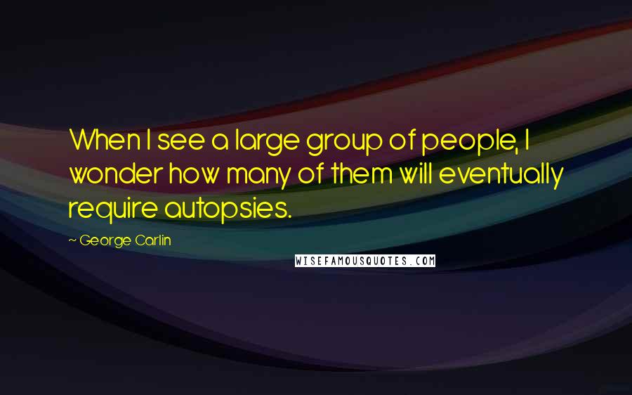 George Carlin Quotes: When I see a large group of people, I wonder how many of them will eventually require autopsies.