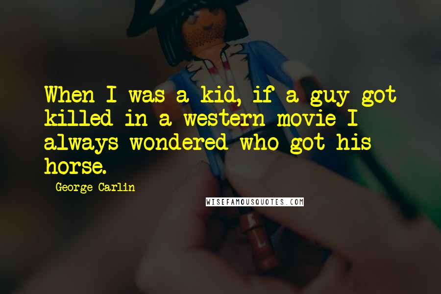 George Carlin Quotes: When I was a kid, if a guy got killed in a western movie I always wondered who got his horse.