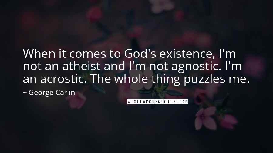 George Carlin Quotes: When it comes to God's existence, I'm not an atheist and I'm not agnostic. I'm an acrostic. The whole thing puzzles me.