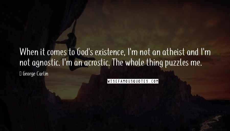 George Carlin Quotes: When it comes to God's existence, I'm not an atheist and I'm not agnostic. I'm an acrostic. The whole thing puzzles me.