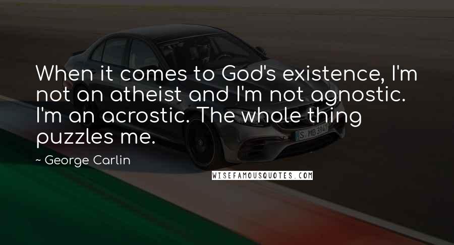 George Carlin Quotes: When it comes to God's existence, I'm not an atheist and I'm not agnostic. I'm an acrostic. The whole thing puzzles me.