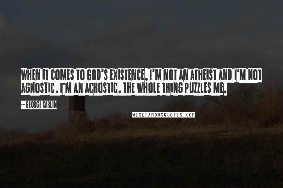 George Carlin Quotes: When it comes to God's existence, I'm not an atheist and I'm not agnostic. I'm an acrostic. The whole thing puzzles me.