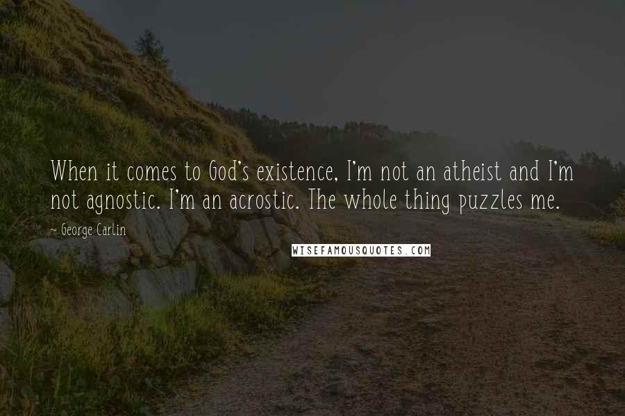 George Carlin Quotes: When it comes to God's existence, I'm not an atheist and I'm not agnostic. I'm an acrostic. The whole thing puzzles me.