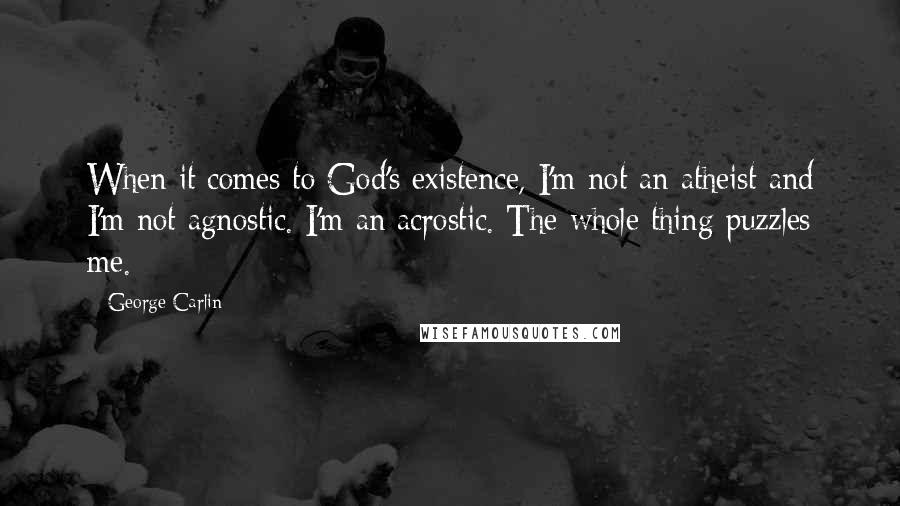 George Carlin Quotes: When it comes to God's existence, I'm not an atheist and I'm not agnostic. I'm an acrostic. The whole thing puzzles me.