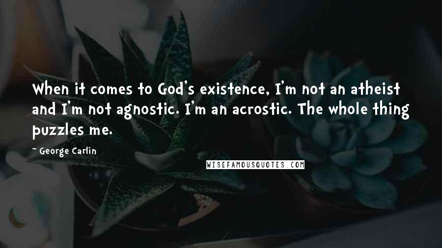 George Carlin Quotes: When it comes to God's existence, I'm not an atheist and I'm not agnostic. I'm an acrostic. The whole thing puzzles me.