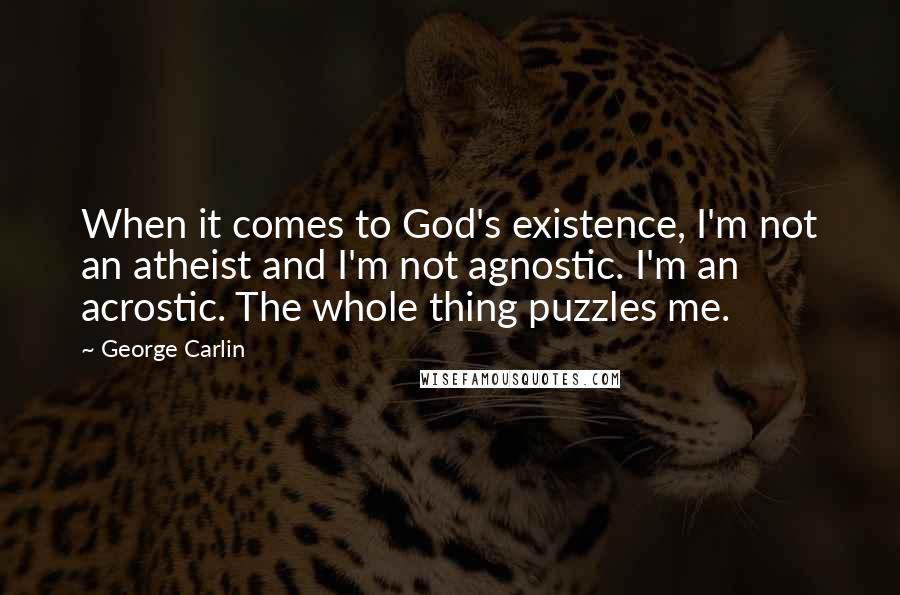 George Carlin Quotes: When it comes to God's existence, I'm not an atheist and I'm not agnostic. I'm an acrostic. The whole thing puzzles me.