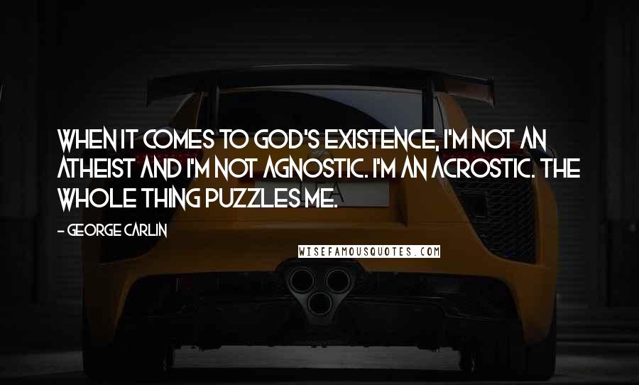 George Carlin Quotes: When it comes to God's existence, I'm not an atheist and I'm not agnostic. I'm an acrostic. The whole thing puzzles me.