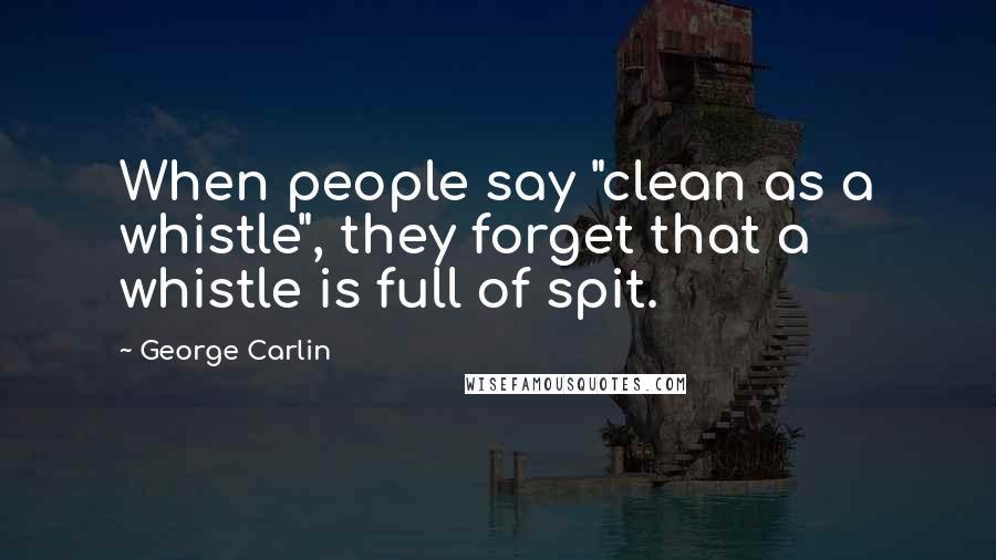 George Carlin Quotes: When people say "clean as a whistle", they forget that a whistle is full of spit.