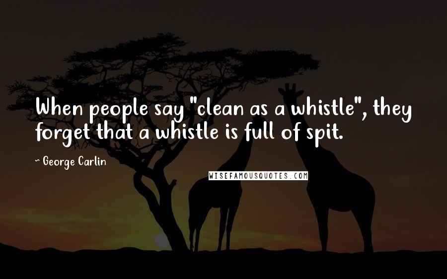 George Carlin Quotes: When people say "clean as a whistle", they forget that a whistle is full of spit.