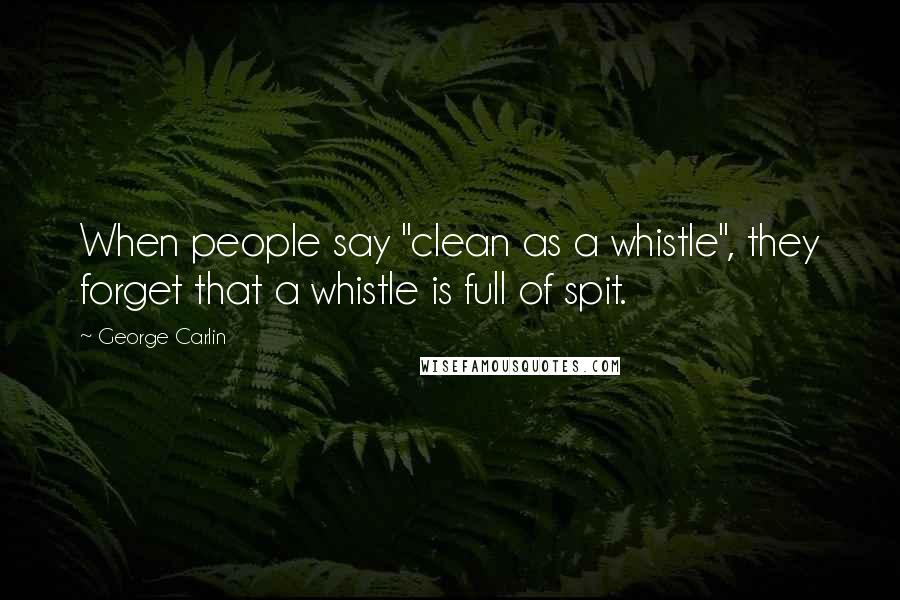 George Carlin Quotes: When people say "clean as a whistle", they forget that a whistle is full of spit.