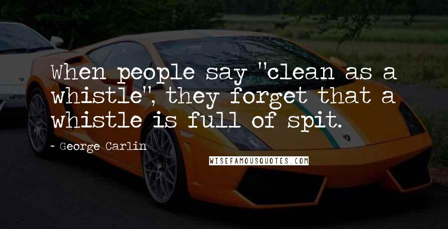 George Carlin Quotes: When people say "clean as a whistle", they forget that a whistle is full of spit.