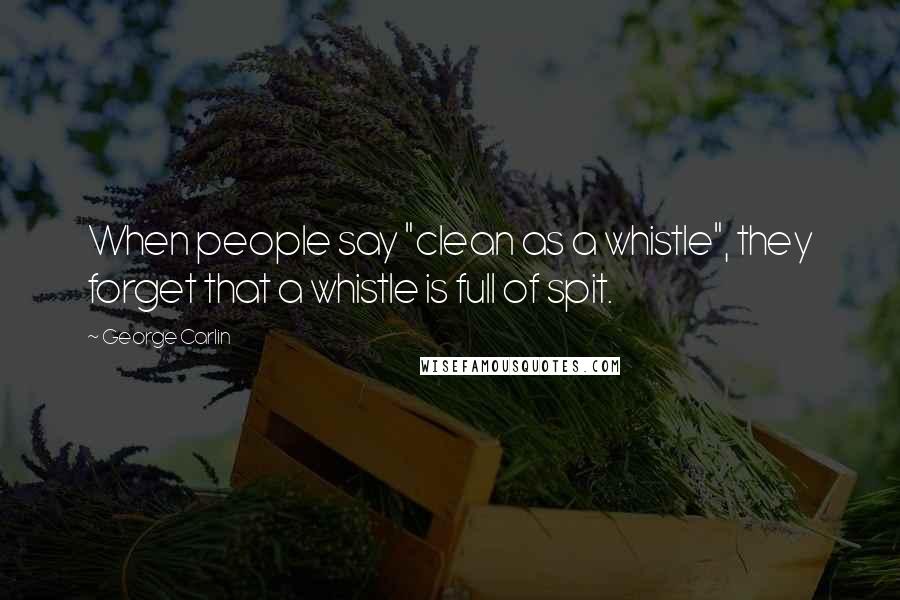 George Carlin Quotes: When people say "clean as a whistle", they forget that a whistle is full of spit.