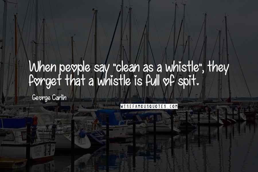 George Carlin Quotes: When people say "clean as a whistle", they forget that a whistle is full of spit.