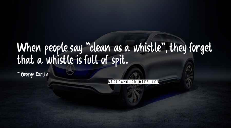 George Carlin Quotes: When people say "clean as a whistle", they forget that a whistle is full of spit.