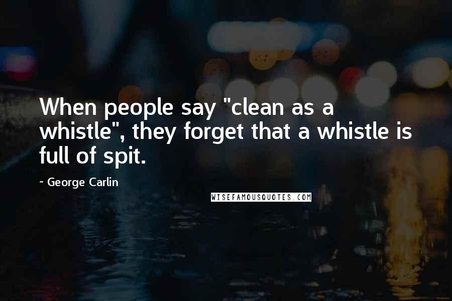 George Carlin Quotes: When people say "clean as a whistle", they forget that a whistle is full of spit.