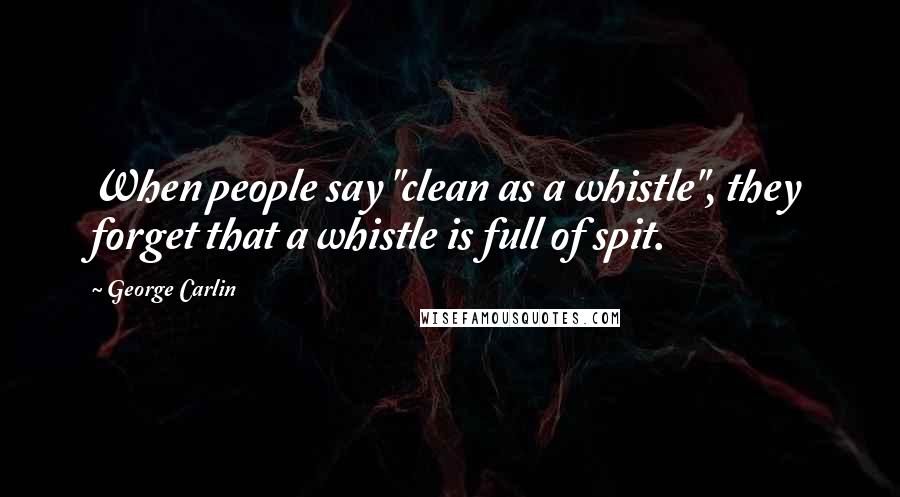 George Carlin Quotes: When people say "clean as a whistle", they forget that a whistle is full of spit.